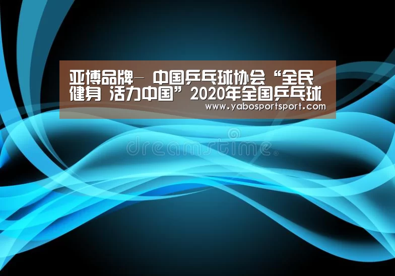 亚博品牌-
中国乒乓球协会“全民健身 活力中国”2020年全国乒乓球业余系列赛网络视频转播单元权益招商项目(预披露)信息(图4) 亚博官方