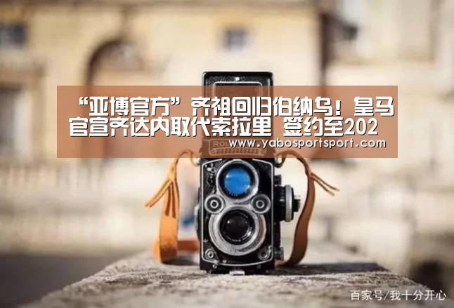 “亚博官方”齐祖回归伯纳乌!皇马官宣齐达内取代索拉里 签约至2022年(图1) 亚博官方