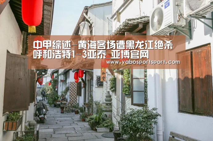 中甲综述-黄海客场遭黑龙江绝杀 呼和浩特1-3亚泰_亚博官网(图2) 亚博官网