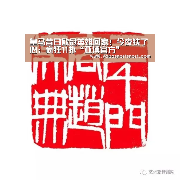 皇马昔日欧冠英雄回家!今夜铁了心:疯狂11扑“亚博官方”(图2) 亚博官方