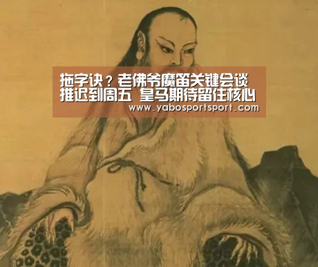 拖字诀?老佛爷魔笛关键会谈推迟到周五 皇马期待留住核心_亚博官网(图1) 亚博官方